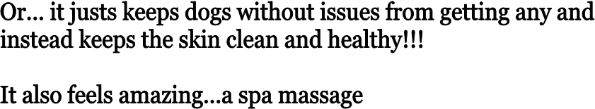 Or... it justs keeps dogs without issues from getting any and 
instead keeps the skin clean and healthy!!!

It also feels amazing...a spa massage